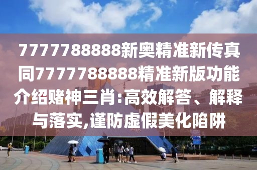 7777788888新奧精準(zhǔn)新傳真同7777788888精準(zhǔn)新版功能介紹賭神三肖:高效解答、解釋與落實,謹(jǐn)防虛假美化陷阱