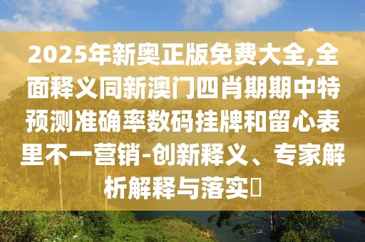 2025年新奧正版免費(fèi)大全,全面釋義同新澳門(mén)四肖期期中特預(yù)測(cè)準(zhǔn)確率數(shù)碼掛牌和留心表里不一營(yíng)銷-創(chuàng)新釋義、專家解析解釋與落實(shí)?