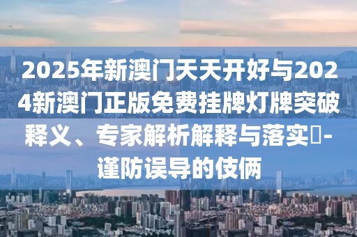 2025年新澳門天天開好與2024新澳門正版免費掛牌燈牌突破釋義、專家解析解釋與落實?-謹防誤導的伎倆
