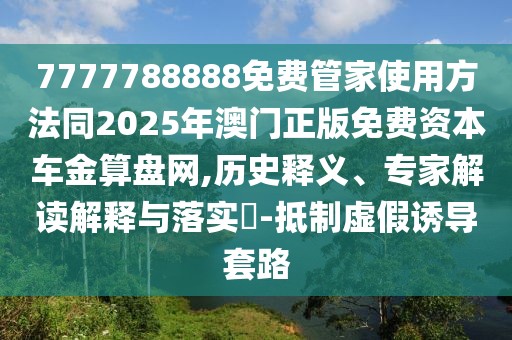 7777788888免費管家使用方法同2025年澳門正版免費資本車金算盤網(wǎng),歷史釋義、專家解讀解釋與落實?-抵制虛假誘導(dǎo)套路