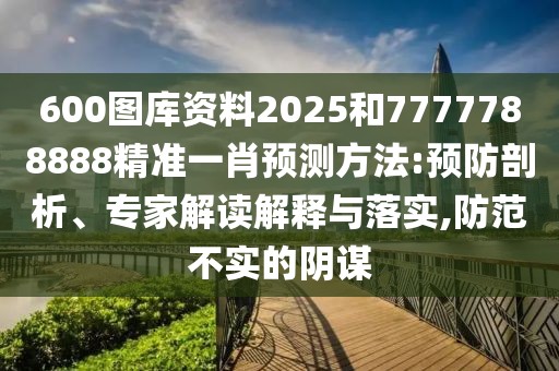 600圖庫(kù)資料2025和7777788888精準(zhǔn)一肖預(yù)測(cè)方法:預(yù)防剖析、專家解讀解釋與落實(shí),防范不實(shí)的陰謀