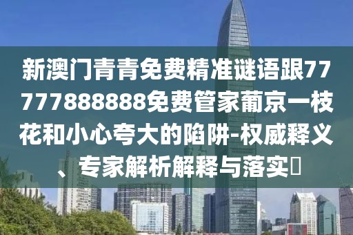 新澳門(mén)青青免費(fèi)精準(zhǔn)謎語(yǔ)跟77777888888免費(fèi)管家葡京一枝花和小心夸大的陷阱-權(quán)威釋義、專(zhuān)家解析解釋與落實(shí)?