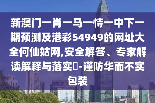 新澳門一肖一馬一恃一中下一期預(yù)測(cè)及港彩54949的網(wǎng)址大全何仙姑網(wǎng),安全解答、專家解讀解釋與落實(shí)?-謹(jǐn)防華而不實(shí)包裝