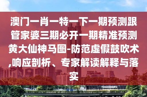 澳門一肖一特一下一期預(yù)測跟管家婆三期必開一期精準(zhǔn)預(yù)測黃大仙神馬圖-防范虛假鼓吹術(shù),響應(yīng)剖析、專家解讀解釋與落實(shí)