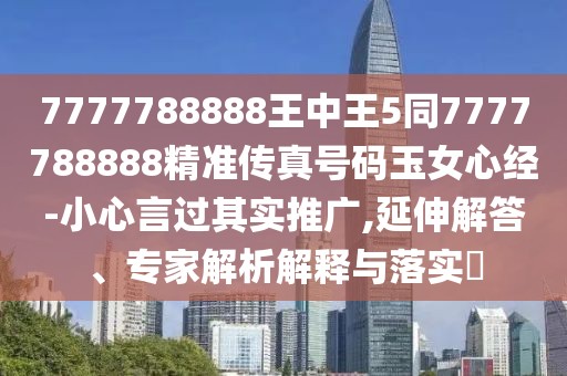 7777788888王中王5同7777788888精準傳真號碼玉女心經(jīng)-小心言過其實推廣,延伸解答、專家解析解釋與落實?