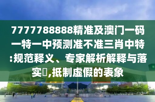 7777788888精準(zhǔn)及澳門一碼一特一中預(yù)測準(zhǔn)不準(zhǔn)三肖中特:規(guī)范釋義、專家解析解釋與落實?,抵制虛假的表象