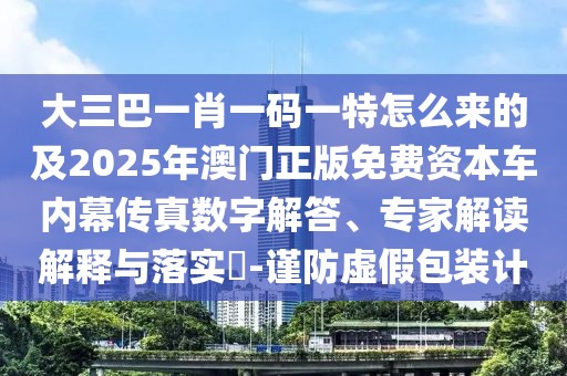 大三巴一肖一碼一特怎么來(lái)的及2025年澳門(mén)正版免費(fèi)資本車(chē)內(nèi)幕傳真數(shù)字解答、專家解讀解釋與落實(shí)?-謹(jǐn)防虛假包裝計(jì)