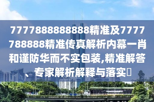 7777888888888精準(zhǔn)及7777788888精準(zhǔn)傳真解析內(nèi)幕一肖和謹(jǐn)防華而不實包裝,精準(zhǔn)解答、專家解析解釋與落實?