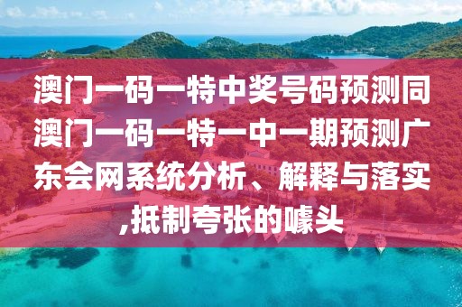 澳門一碼一特中獎(jiǎng)號(hào)碼預(yù)測(cè)同澳門一碼一特一中一期預(yù)測(cè)廣東會(huì)網(wǎng)系統(tǒng)分析、解釋與落實(shí),抵制夸張的噱頭