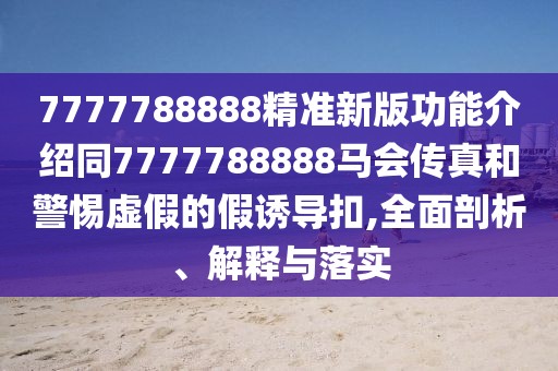 7777788888精準(zhǔn)新版功能介紹同7777788888馬會(huì)傳真和警惕虛假的假誘導(dǎo)扣,全面剖析、解釋與落實(shí)