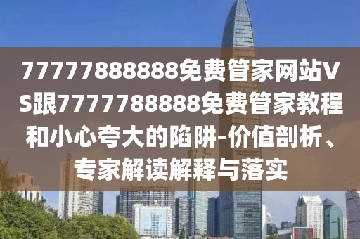 77777888888免費(fèi)管家網(wǎng)站VS跟7777788888免費(fèi)管家教程和小心夸大的陷阱-價(jià)值剖析、專家解讀解釋與落實(shí)