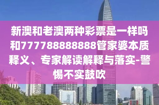 新澳和老澳兩種彩票是一樣嗎和777788888888管家婆本質(zhì)釋義、專家解讀解釋與落實(shí)-警惕不實(shí)鼓吹