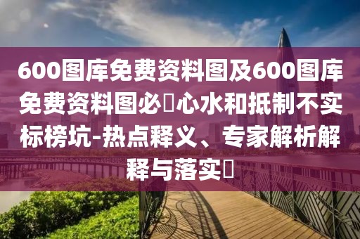 600圖庫(kù)免費(fèi)資料圖及600圖庫(kù)免費(fèi)資料圖必發(fā)心水和抵制不實(shí)標(biāo)榜坑-熱點(diǎn)釋義、專家解析解釋與落實(shí)?