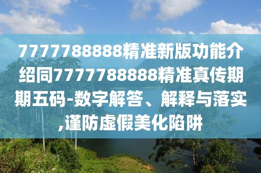 7777788888精準(zhǔn)新版功能介紹同7777788888精準(zhǔn)真?zhèn)髌谄谖宕a-數(shù)字解答、解釋與落實(shí),謹(jǐn)防虛假美化陷阱