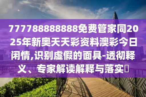 777788888888免費管家同2025年新奧天天彩資料澳彩今日閑情,識別虛假的面具-透徹釋義、專家解讀解釋與落實?