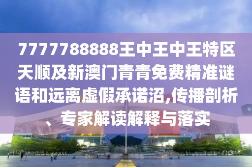 7777788888王中王中王特區(qū)天順及新澳門青青免費(fèi)精準(zhǔn)謎語(yǔ)和遠(yuǎn)離虛假承諾沼,傳播剖析、專家解讀解釋與落實(shí)
