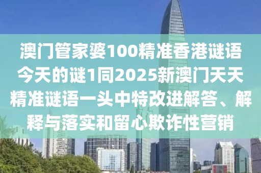 澳門管家婆100精準香港謎語今天的謎1同2025新澳門天天精準謎語一頭中特改進解答、解釋與落實和留心欺詐性營銷