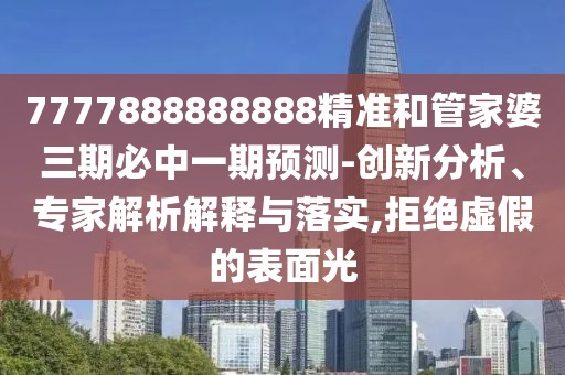 7777888888888精準(zhǔn)和管家婆三期必中一期預(yù)測(cè)-創(chuàng)新分析、專家解析解釋與落實(shí),拒絕虛假的表面光