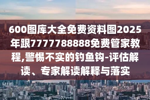 600圖庫大全免費(fèi)資料圖2025年跟7777788888免費(fèi)管家教程,警惕不實(shí)的釣魚鉤-評(píng)估解讀、專家解讀解釋與落實(shí)