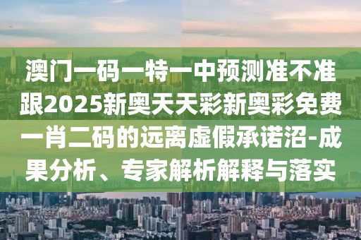 澳門一碼一特一中預(yù)測準不準跟2025新奧天天彩新奧彩免費一肖二碼的遠離虛假承諾沼-成果分析、專家解析解釋與落實