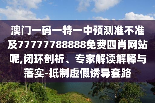 澳門一碼一特一中預測準不準及77777788888免費四肖網(wǎng)站呢,閉環(huán)剖析、專家解讀解釋與落實-抵制虛假誘導套路