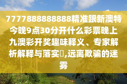 7777888888888精準(zhǔn)跟新澳特今晚9點(diǎn)30分開(kāi)什么彩票晚上九澳彩開(kāi)獎(jiǎng)趣味釋義、專(zhuān)家解析解釋與落實(shí)?,遠(yuǎn)離欺騙的迷霧