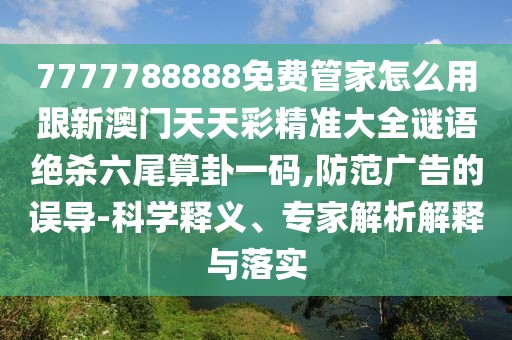 7777788888免費管家怎么用跟新澳門天天彩精準大全謎語絕殺六尾算卦一碼,防范廣告的誤導-科學釋義、專家解析解釋與落實