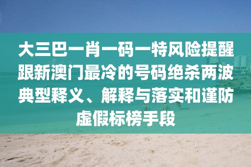 大三巴一肖一碼一特風(fēng)險(xiǎn)提醒跟新澳門最冷的號(hào)碼絕殺兩波典型釋義、解釋與落實(shí)和謹(jǐn)防虛假標(biāo)榜手段