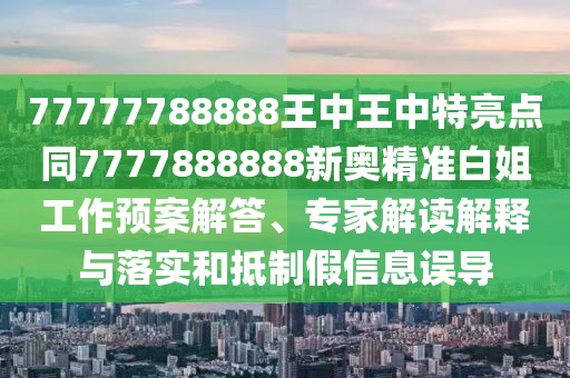 77777788888王中王中特亮點同7777888888新奧精準白姐工作預案解答、專家解讀解釋與落實和抵制假信息誤導