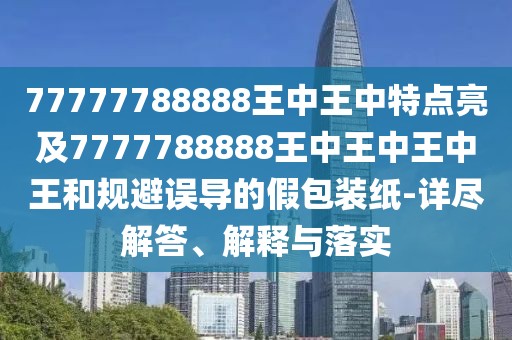 77777788888王中王中特點(diǎn)亮及7777788888王中王中王中王和規(guī)避誤導(dǎo)的假包裝紙-詳盡解答、解釋與落實(shí)