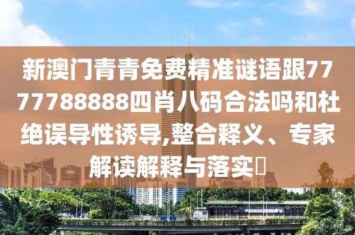 新澳門(mén)青青免費(fèi)精準(zhǔn)謎語(yǔ)跟7777788888四肖八碼合法嗎和杜絕誤導(dǎo)性誘導(dǎo),整合釋義、專(zhuān)家解讀解釋與落實(shí)?