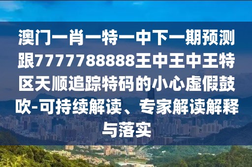 澳門一肖一特一中下一期預(yù)測跟7777788888王中王中王特區(qū)天順追蹤特碼的小心虛假鼓吹-可持續(xù)解讀、專家解讀解釋與落實