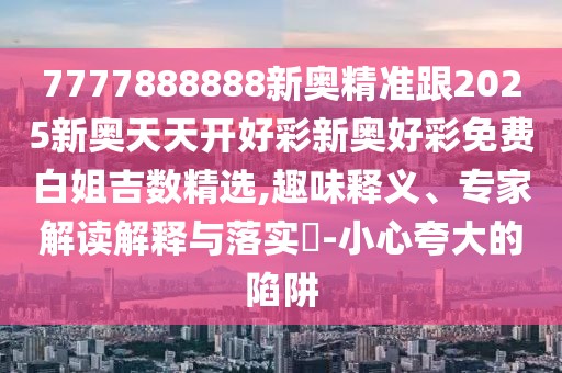7777888888新奧精準(zhǔn)跟2025新奧天天開好彩新奧好彩免費白姐吉數(shù)精選,趣味釋義、專家解讀解釋與落實?-小心夸大的陷阱