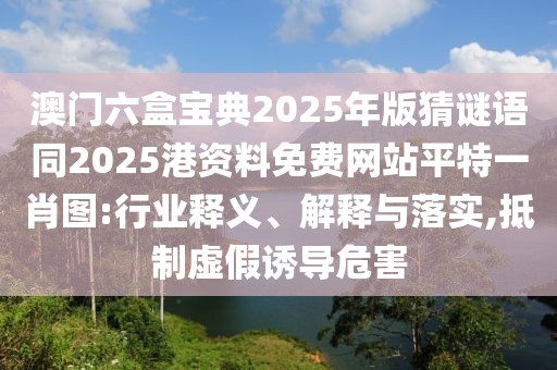 澳門六盒寶典2025年版猜謎語同2025港資料免費網(wǎng)站平特一肖圖:行業(yè)釋義、解釋與落實,抵制虛假誘導危害