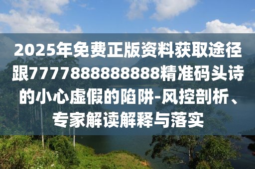 2025年免費正版資料獲取途徑跟7777888888888精準碼頭詩的小心虛假的陷阱-風控剖析、專家解讀解釋與落實