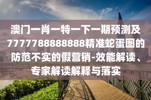 澳門一肖一特一下一期預(yù)測及7777788888888精準(zhǔn)蛇蛋圖的防范不實的假營銷-效能解讀、專家解讀解釋與落實