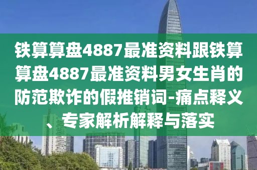 鐵算算盤4887最準資料跟鐵算算盤4887最準資料男女生肖的防范欺詐的假推銷詞-痛點釋義、專家解析解釋與落實