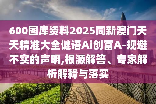 600圖庫(kù)資料2025同新澳門(mén)天天精準(zhǔn)大全謎語(yǔ)Ai創(chuàng)富A-規(guī)避不實(shí)的聲明,根源解答、專(zhuān)家解析解釋與落實(shí)