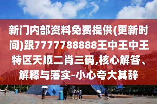 新門內部資料免費提供(更新時間)跟7777788888王中王中王特區(qū)天順二肖三碼,核心解答、解釋與落實-小心夸大其辭