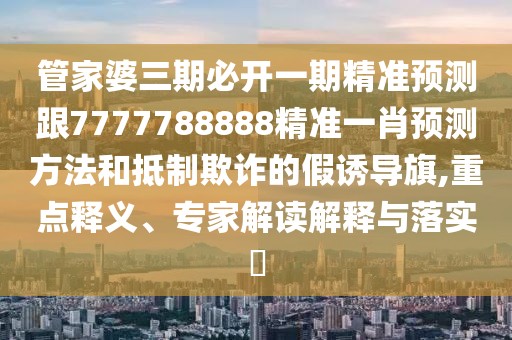 管家婆三期必開(kāi)一期精準(zhǔn)預(yù)測(cè)跟7777788888精準(zhǔn)一肖預(yù)測(cè)方法和抵制欺詐的假誘導(dǎo)旗,重點(diǎn)釋義、專家解讀解釋與落實(shí)?