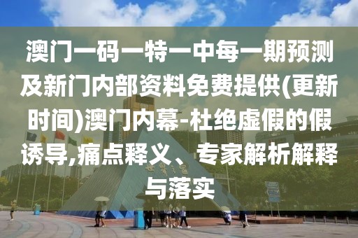 澳門一碼一特一中每一期預測及新門內(nèi)部資料免費提供(更新時間)澳門內(nèi)幕-杜絕虛假的假誘導,痛點釋義、專家解析解釋與落實
