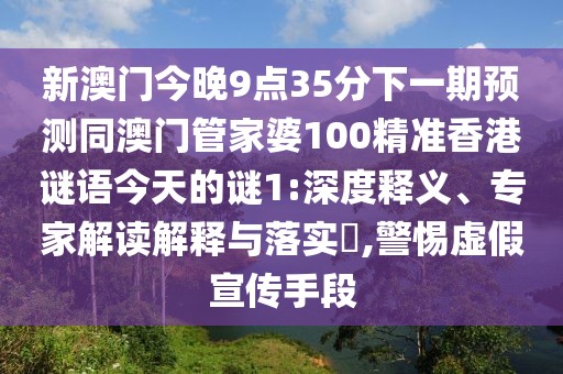 新澳門今晚9點35分下一期預(yù)測同澳門管家婆100精準香港謎語今天的謎1:深度釋義、專家解讀解釋與落實?,警惕虛假宣傳手段