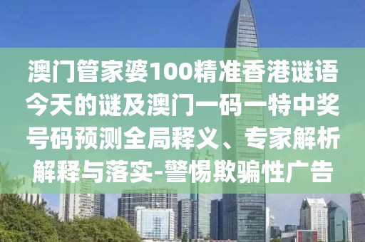 澳門管家婆100精準(zhǔn)香港謎語今天的謎及澳門一碼一特中獎(jiǎng)號(hào)碼預(yù)測(cè)全局釋義、專家解析解釋與落實(shí)-警惕欺騙性廣告