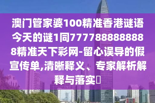 澳門管家婆100精準香港謎語今天的謎1同7777888888888精準天下彩網-留心誤導的假宣傳單,清晰釋義、專家解析解釋與落實?