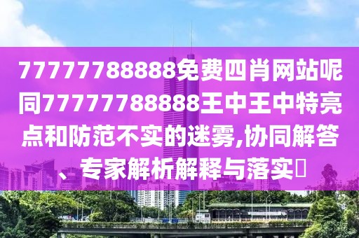 77777788888免費(fèi)四肖網(wǎng)站呢同77777788888王中王中特亮點(diǎn)和防范不實(shí)的迷霧,協(xié)同解答、專家解析解釋與落實(shí)?
