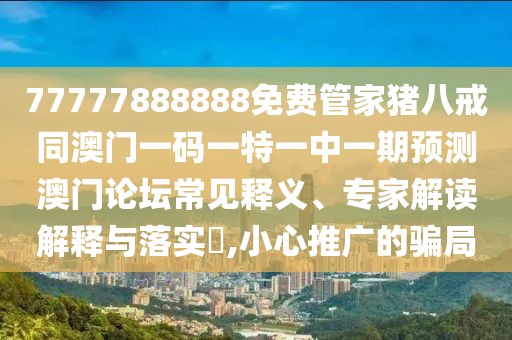 77777888888免費(fèi)管家豬八戒同澳門一碼一特一中一期預(yù)測(cè)澳門論壇常見釋義、專家解讀解釋與落實(shí)?,小心推廣的騙局