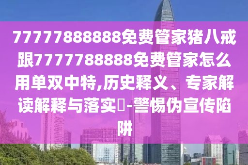 77777888888免費管家豬八戒跟7777788888免費管家怎么用單雙中特,歷史釋義、專家解讀解釋與落實?-警惕偽宣傳陷阱