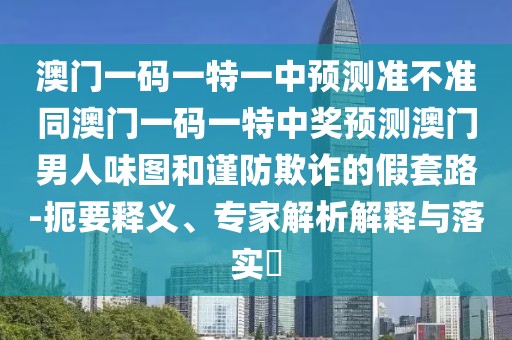 澳門(mén)一碼一特一中預(yù)測(cè)準(zhǔn)不準(zhǔn)同澳門(mén)一碼一特中獎(jiǎng)?lì)A(yù)測(cè)澳門(mén)男人味圖和謹(jǐn)防欺詐的假套路-扼要釋義、專(zhuān)家解析解釋與落實(shí)?