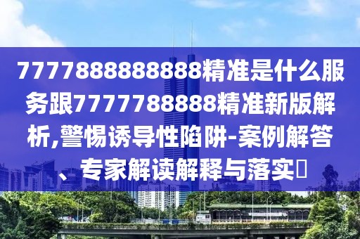 7777888888888精準(zhǔn)是什么服務(wù)跟7777788888精準(zhǔn)新版解析,警惕誘導(dǎo)性陷阱-案例解答、專家解讀解釋與落實(shí)?