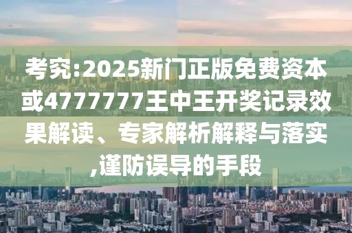 考究:2025新門正版免費(fèi)資本或4777777王中王開獎(jiǎng)記錄效果解讀、專家解析解釋與落實(shí),謹(jǐn)防誤導(dǎo)的手段